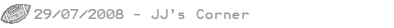29/07/08 - JJs Corner